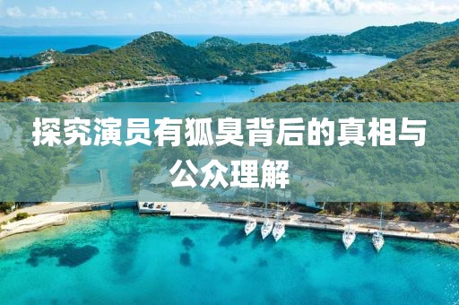探究演員有狐臭背后的真相與公眾理解