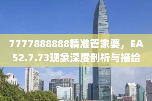 7777888888精準(zhǔn)管家婆，EA52.7.73現(xiàn)象深度剖析與描繪