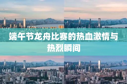 端午節(jié)龍舟比賽的熱血激情與熱烈瞬間
