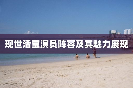 現(xiàn)世活寶演員陣容及其魅力展現(xiàn)