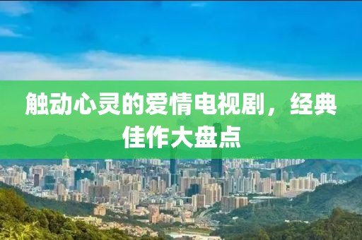 觸動心靈的愛情電視劇，經(jīng)典佳作大盤點