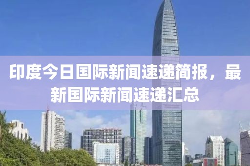 印度今日國際新聞速遞簡報，最新國際新聞速遞匯總