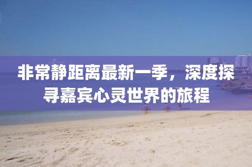 非常靜距離最新一季，深度探尋嘉賓心靈世界的旅程
