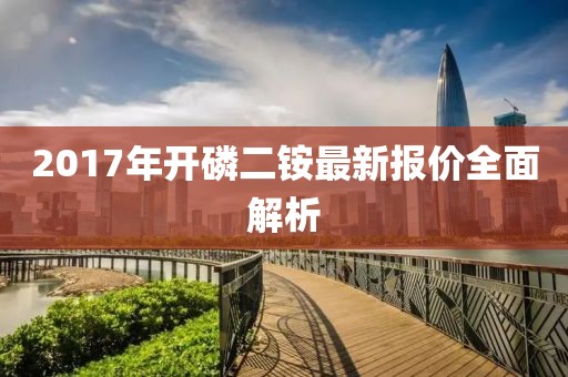 2017年開磷二銨最新報價全面解析