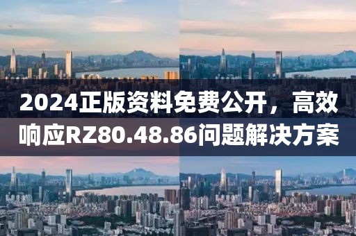 2024正版資料免費(fèi)公開(kāi)，高效響應(yīng)RZ80.48.86問(wèn)題解決方案