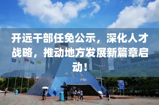 開遠干部任免公示，深化人才戰(zhàn)略，推動地方發(fā)展新篇章啟動！