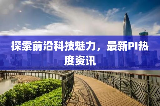 探索前沿科技魅力，最新PI熱度資訊