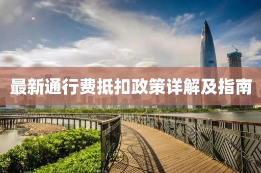 最新通行費(fèi)抵扣政策詳解及指南