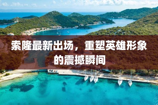 索隆最新出場(chǎng)，重塑英雄形象的震撼瞬間