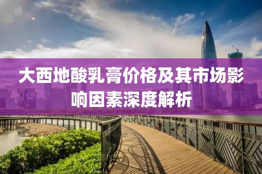 大西地酸乳膏價(jià)格及其市場影響因素深度解析