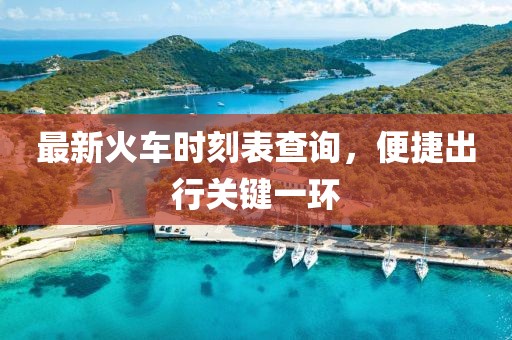 最新火車時刻表查詢，便捷出行關(guān)鍵一環(huán)
