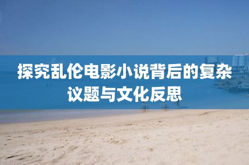 探究亂倫電影小說(shuō)背后的復(fù)雜議題與文化反思