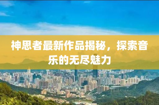 神思者最新作品揭秘，探索音樂的無盡魅力