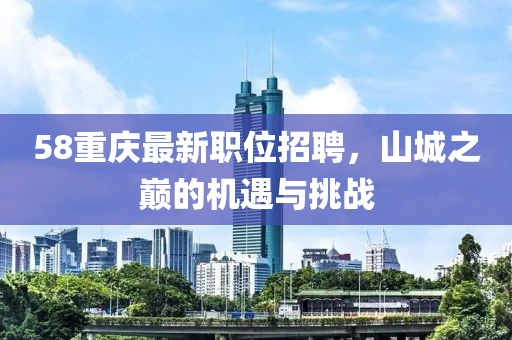 58重慶最新職位招聘，山城之巔的機(jī)遇與挑戰(zhàn)
