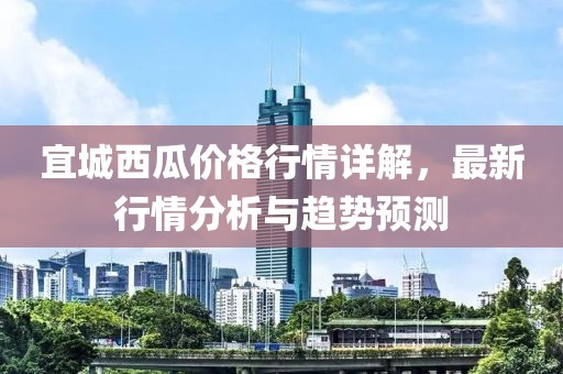 宜城西瓜價格行情詳解，最新行情分析與趨勢預測