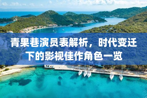 青果巷演員表解析，時代變遷下的影視佳作角色一覽