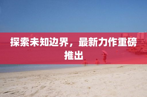 探索未知邊界，最新力作重磅推出