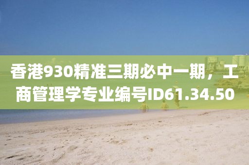 香港930精準(zhǔn)三期必中一期，工商管理學(xué)專業(yè)編號ID61.34.50