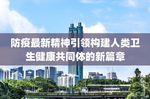 防疫最新精神引領(lǐng)構(gòu)建人類(lèi)衛(wèi)生健康共同體的新篇章