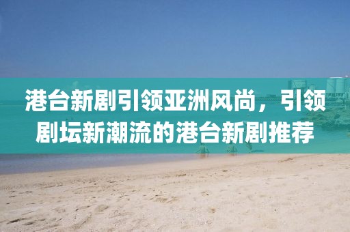 港臺新劇引領(lǐng)亞洲風(fēng)尚，引領(lǐng)劇壇新潮流的港臺新劇推薦