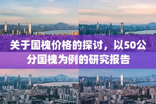 關(guān)于國(guó)槐價(jià)格的探討，以50公分國(guó)槐為例的研究報(bào)告