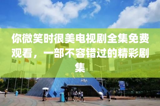 你微笑時很美電視劇全集免費觀看，一部不容錯過的精彩劇集