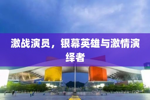 激戰(zhàn)演員，銀幕英雄與激情演繹者