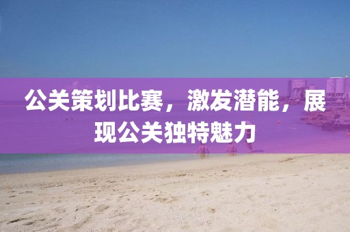 公關(guān)策劃比賽，激發(fā)潛能，展現(xiàn)公關(guān)獨(dú)特魅力