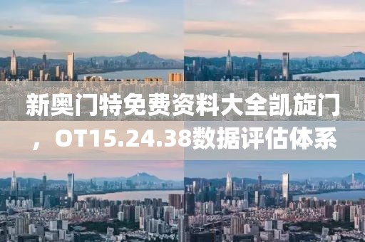新奧門特免費(fèi)資料大全凱旋門，OT15.24.38數(shù)據(jù)評(píng)估體系