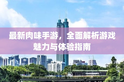 最新肉味手游，全面解析游戲魅力與體驗指南