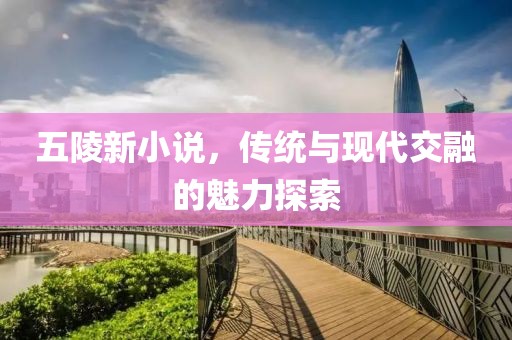 五陵新小說，傳統(tǒng)與現(xiàn)代交融的魅力探索