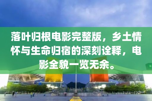落葉歸根電影完整版，鄉(xiāng)土情懷與生命歸宿的深刻詮釋?zhuān)娪叭惨挥[無(wú)余。