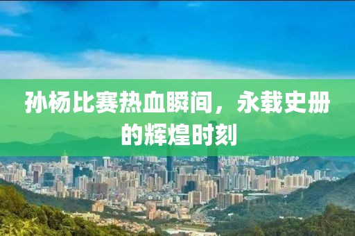 孫楊比賽熱血瞬間，永載史冊(cè)的輝煌時(shí)刻