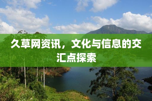 久草網(wǎng)資訊，文化與信息的交匯點探索