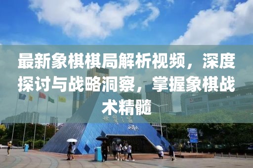 最新象棋棋局解析視頻，深度探討與戰(zhàn)略洞察，掌握象棋戰(zhàn)術(shù)精髓