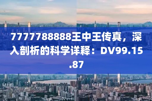 7777788888王中王傳真，深入剖析的科學詳釋：DV99.15.87