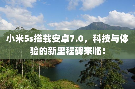 小米5s搭載安卓7.0，科技與體驗(yàn)的新里程碑來(lái)臨！