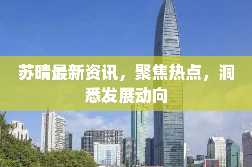 蘇晴最新資訊，聚焦熱點，洞悉發(fā)展動向