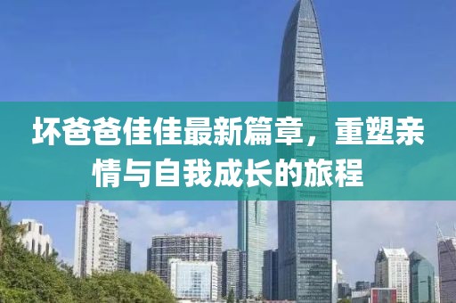 壞爸爸佳佳最新篇章，重塑親情與自我成長(zhǎng)的旅程