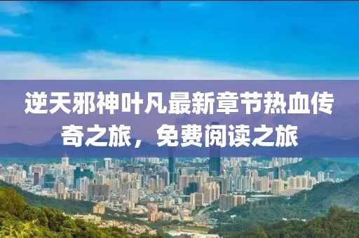 逆天邪神葉凡最新章節(jié)熱血傳奇之旅，免費(fèi)閱讀之旅