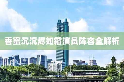 香蜜沉沉燼如霜演員陣容全解析