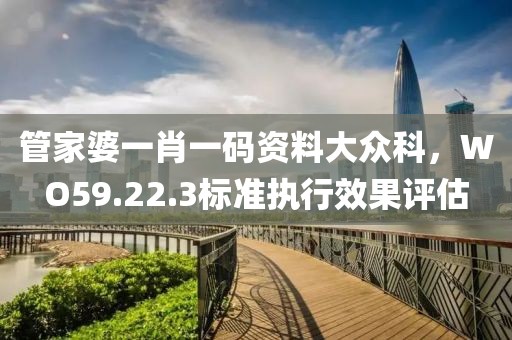管家婆一肖一碼資料大眾科，WO59.22.3標(biāo)準(zhǔn)執(zhí)行效果評估