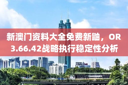 新澳門資料大全免費(fèi)新鼬，OR3.66.42戰(zhàn)略執(zhí)行穩(wěn)定性分析