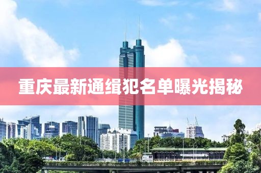重慶最新通緝犯名單曝光揭秘