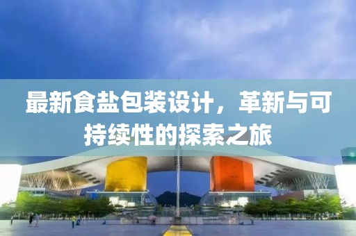 最新食鹽包裝設(shè)計，革新與可持續(xù)性的探索之旅