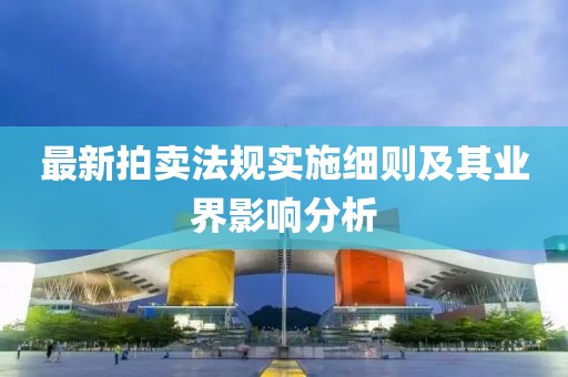 最新拍賣法規(guī)實(shí)施細(xì)則及其業(yè)界影響分析