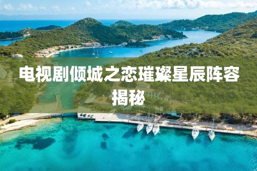電視劇傾城之戀璀璨星辰陣容揭秘