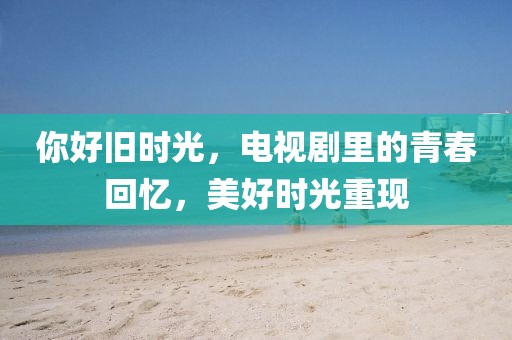 你好舊時(shí)光，電視劇里的青春回憶，美好時(shí)光重現(xiàn)
