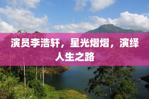 演員李浩軒，星光熠熠，演繹人生之路