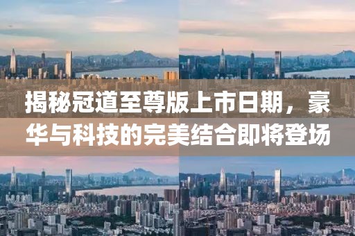 揭秘冠道至尊版上市日期，豪華與科技的完美結(jié)合即將登場
